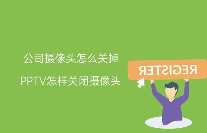 公司摄像头怎么关掉 PPTV怎样关闭摄像头？